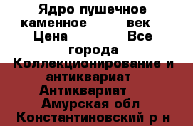 Ядро пушечное каменное 11-12  век. › Цена ­ 60 000 - Все города Коллекционирование и антиквариат » Антиквариат   . Амурская обл.,Константиновский р-н